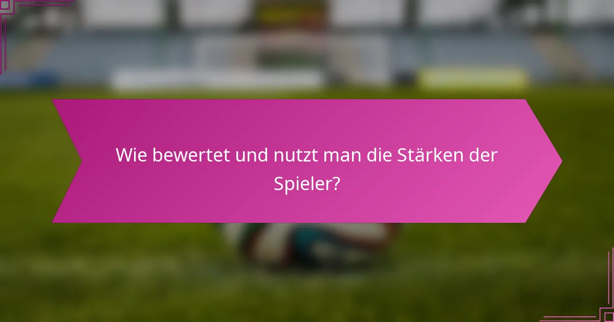Wie bewertet und nutzt man die Stärken der Spieler?